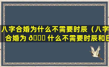 八字合婚为什么不需要时辰（八字合婚为 🐒 什么不需要时辰和日期）